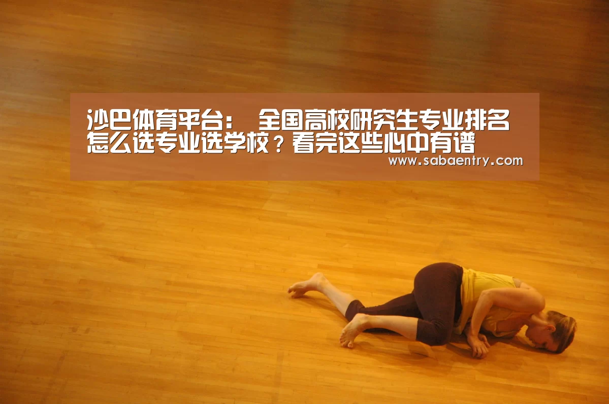 沙巴体育平台：
全国高校研究生专业排名 怎么选专业选学校？看完这些心中有谱