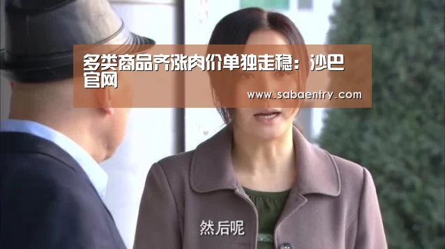 多类商品齐涨肉价单独走稳:沙巴官网(图1) 沙巴官网