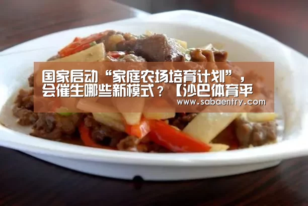 国家启动“家庭农场培育计划”,会催生哪些新模式?【沙巴体育平台】(图1) 沙巴体育app